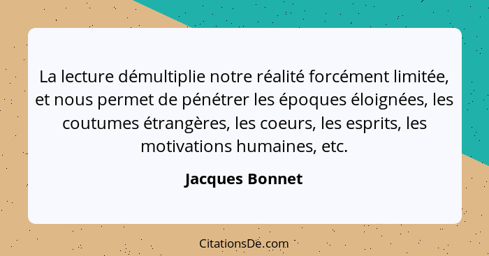 La lecture démultiplie notre réalité forcément limitée, et nous permet de pénétrer les époques éloignées, les coutumes étrangères, le... - Jacques Bonnet