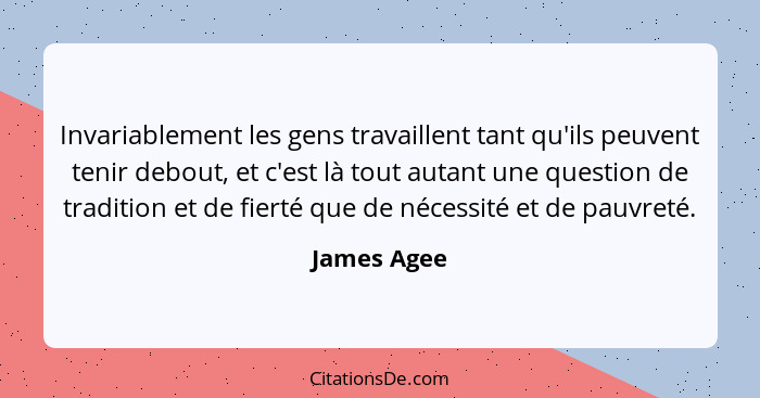 Invariablement les gens travaillent tant qu'ils peuvent tenir debout, et c'est là tout autant une question de tradition et de fierté que... - James Agee