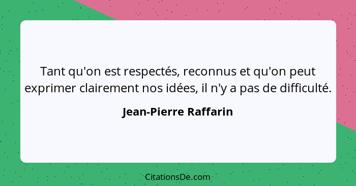 Tant qu'on est respectés, reconnus et qu'on peut exprimer clairement nos idées, il n'y a pas de difficulté.... - Jean-Pierre Raffarin