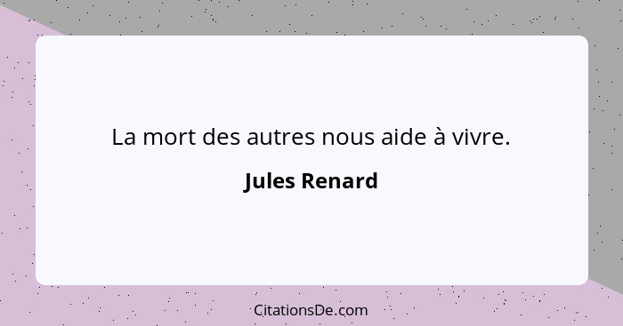 La mort des autres nous aide à vivre.... - Jules Renard