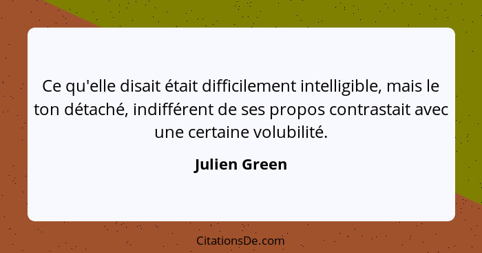 Ce qu'elle disait était difficilement intelligible, mais le ton détaché, indifférent de ses propos contrastait avec une certaine volubi... - Julien Green