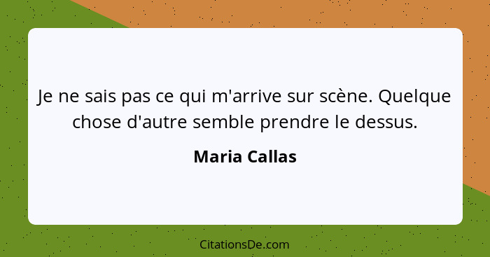 Je ne sais pas ce qui m'arrive sur scène. Quelque chose d'autre semble prendre le dessus.... - Maria Callas