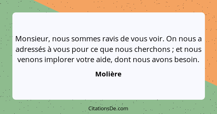 Monsieur, nous sommes ravis de vous voir. On nous a adressés à vous pour ce que nous cherchons ; et nous venons implorer votre aide, do... - Molière