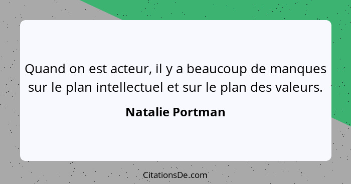 Quand on est acteur, il y a beaucoup de manques sur le plan intellectuel et sur le plan des valeurs.... - Natalie Portman