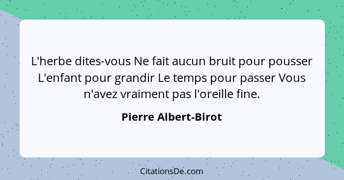 L'herbe dites-vous Ne fait aucun bruit pour pousser L'enfant pour grandir Le temps pour passer Vous n'avez vraiment pas l'oreill... - Pierre Albert-Birot