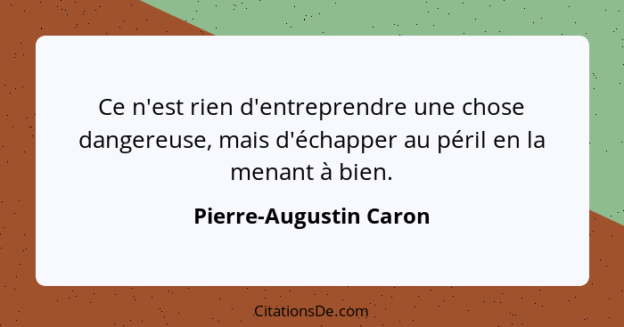 Ce n'est rien d'entreprendre une chose dangereuse, mais d'échapper au péril en la menant à bien.... - Pierre-Augustin Caron