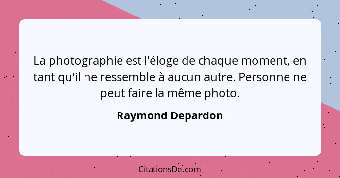 La photographie est l'éloge de chaque moment, en tant qu'il ne ressemble à aucun autre. Personne ne peut faire la même photo.... - Raymond Depardon