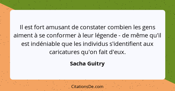 Il est fort amusant de constater combien les gens aiment à se conformer à leur légende - de même qu'il est indéniable que les individus... - Sacha Guitry