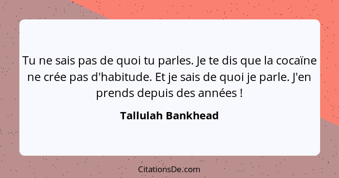 Tu ne sais pas de quoi tu parles. Je te dis que la cocaïne ne crée pas d'habitude. Et je sais de quoi je parle. J'en prends depuis... - Tallulah Bankhead