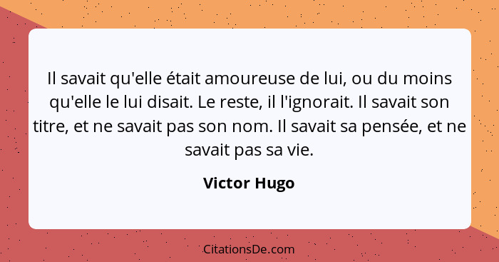 Il savait qu'elle était amoureuse de lui, ou du moins qu'elle le lui disait. Le reste, il l'ignorait. Il savait son titre, et ne savait... - Victor Hugo