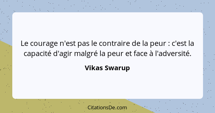 Le courage n'est pas le contraire de la peur : c'est la capacité d'agir malgré la peur et face à l'adversité.... - Vikas Swarup