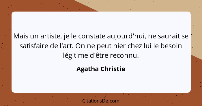 Mais un artiste, je le constate aujourd'hui, ne saurait se satisfaire de l'art. On ne peut nier chez lui le besoin légitime d'être r... - Agatha Christie