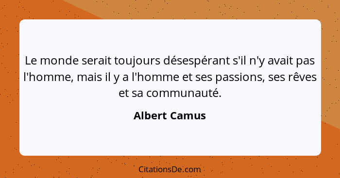 Le monde serait toujours désespérant s'il n'y avait pas l'homme, mais il y a l'homme et ses passions, ses rêves et sa communauté.... - Albert Camus