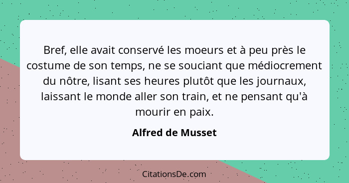 Bref, elle avait conservé les moeurs et à peu près le costume de son temps, ne se souciant que médiocrement du nôtre, lisant ses he... - Alfred de Musset