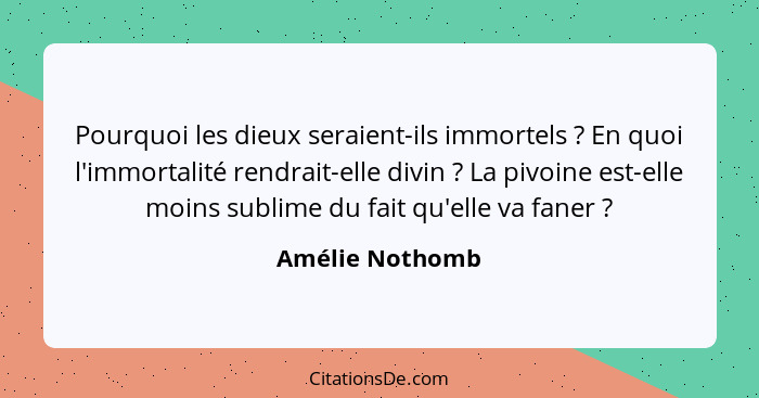 Pourquoi les dieux seraient-ils immortels ? En quoi l'immortalité rendrait-elle divin ? La pivoine est-elle moins sublime d... - Amélie Nothomb