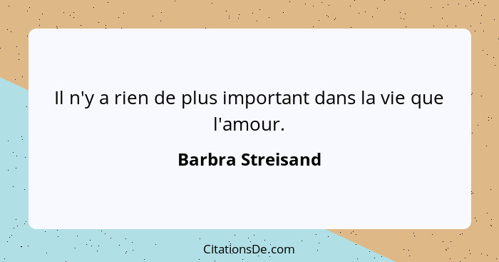 Il n'y a rien de plus important dans la vie que l'amour.... - Barbra Streisand