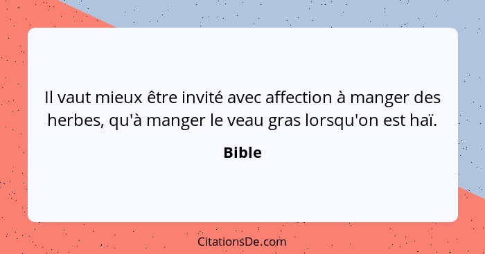 Il vaut mieux être invité avec affection à manger des herbes, qu'à manger le veau gras lorsqu'on est haï.... - Bible