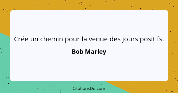 Crée un chemin pour la venue des jours positifs.... - Bob Marley