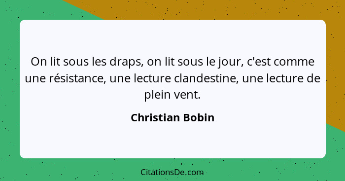 On lit sous les draps, on lit sous le jour, c'est comme une résistance, une lecture clandestine, une lecture de plein vent.... - Christian Bobin