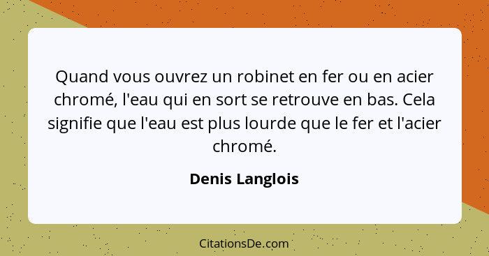 Quand vous ouvrez un robinet en fer ou en acier chromé, l'eau qui en sort se retrouve en bas. Cela signifie que l'eau est plus lourde... - Denis Langlois