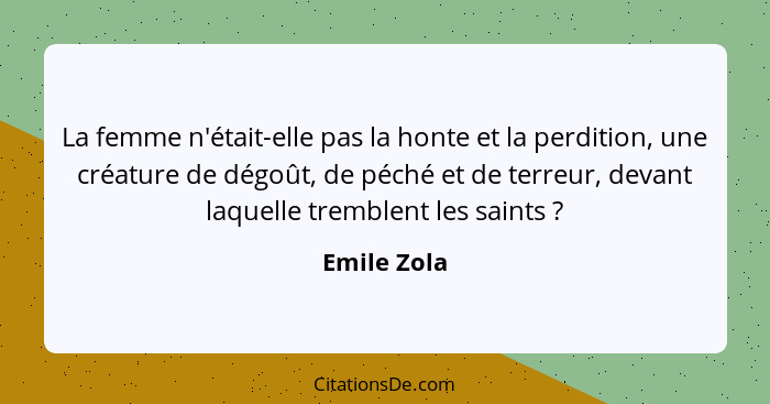 La femme n'était-elle pas la honte et la perdition, une créature de dégoût, de péché et de terreur, devant laquelle tremblent les saints&... - Emile Zola