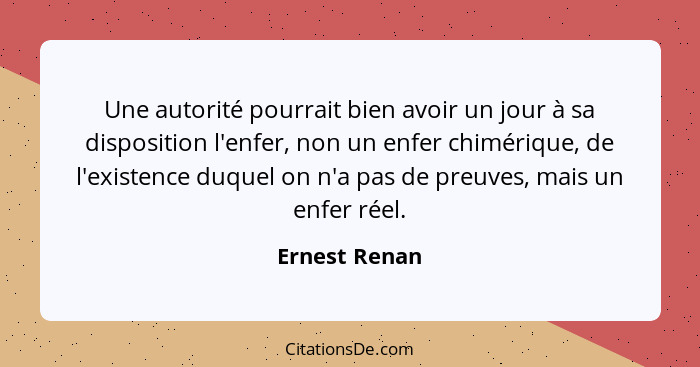 Une autorité pourrait bien avoir un jour à sa disposition l'enfer, non un enfer chimérique, de l'existence duquel on n'a pas de preuves... - Ernest Renan