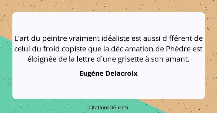 L'art du peintre vraiment idéaliste est aussi différent de celui du froid copiste que la déclamation de Phèdre est éloignée de la l... - Eugène Delacroix