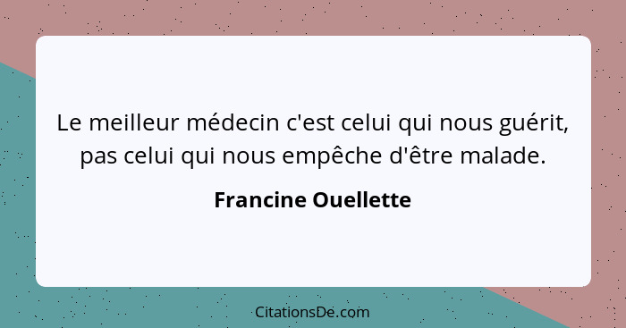 Le meilleur médecin c'est celui qui nous guérit, pas celui qui nous empêche d'être malade.... - Francine Ouellette