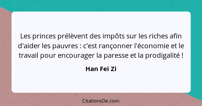 Les princes prélèvent des impôts sur les riches afin d'aider les pauvres : c'est rançonner l'économie et le travail pour encourager... - Han Fei Zi