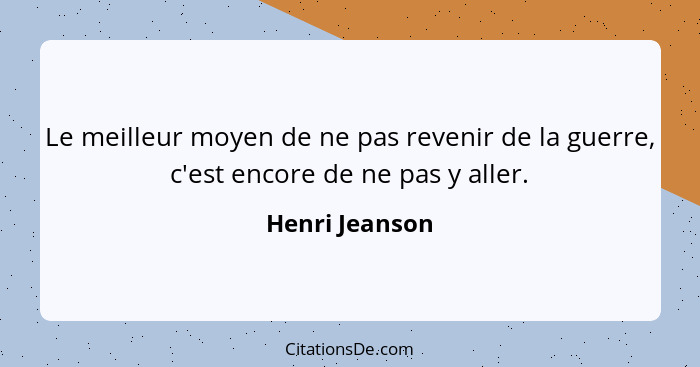 Le meilleur moyen de ne pas revenir de la guerre, c'est encore de ne pas y aller.... - Henri Jeanson