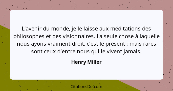 L'avenir du monde, je le laisse aux méditations des philosophes et des visionnaires. La seule chose à laquelle nous ayons vraiment droi... - Henry Miller