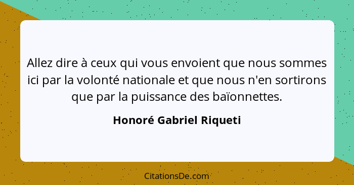 Allez dire à ceux qui vous envoient que nous sommes ici par la volonté nationale et que nous n'en sortirons que par la puissa... - Honoré Gabriel Riqueti