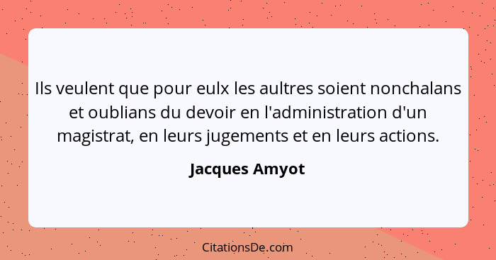 Ils veulent que pour eulx les aultres soient nonchalans et oublians du devoir en l'administration d'un magistrat, en leurs jugements e... - Jacques Amyot