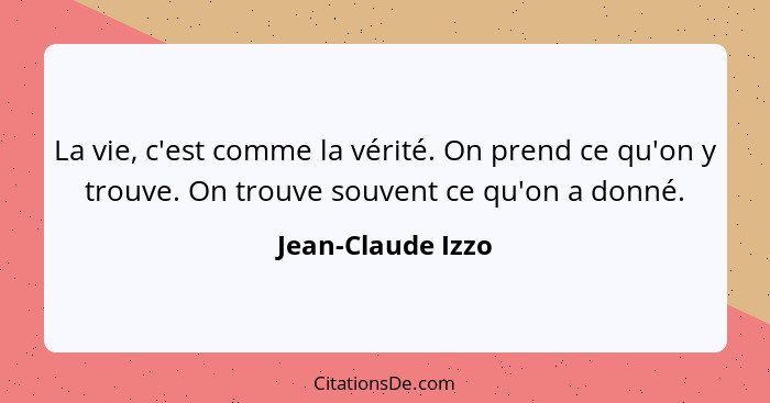 La vie, c'est comme la vérité. On prend ce qu'on y trouve. On trouve souvent ce qu'on a donné.... - Jean-Claude Izzo