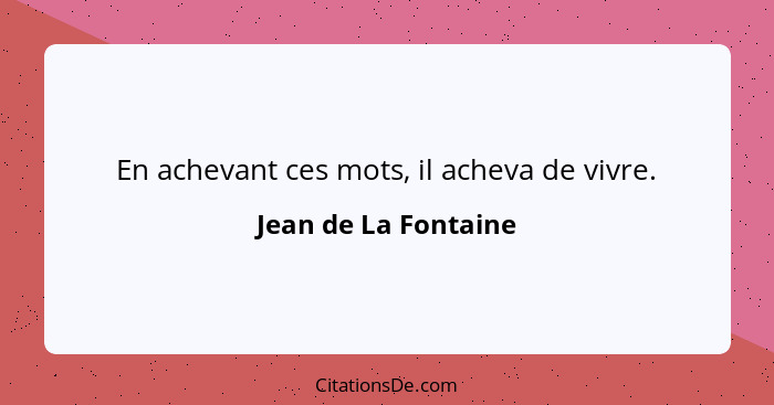 En achevant ces mots, il acheva de vivre.... - Jean de La Fontaine