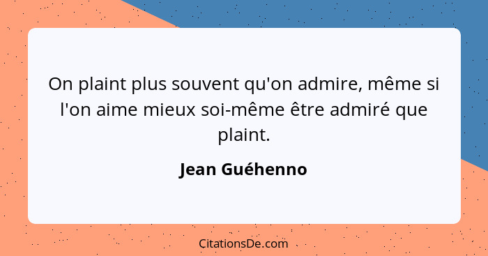 On plaint plus souvent qu'on admire, même si l'on aime mieux soi-même être admiré que plaint.... - Jean Guéhenno