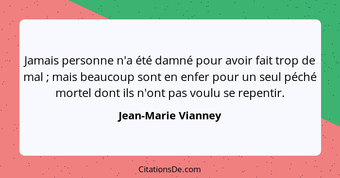 Jamais personne n'a été damné pour avoir fait trop de mal ; mais beaucoup sont en enfer pour un seul péché mortel dont ils n... - Jean-Marie Vianney