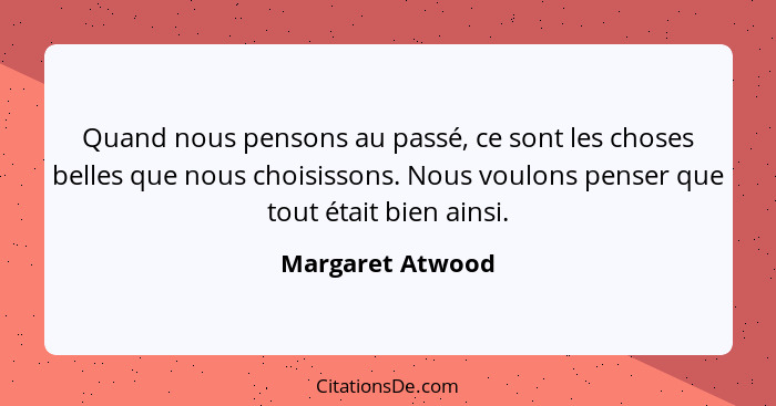 Quand nous pensons au passé, ce sont les choses belles que nous choisissons. Nous voulons penser que tout était bien ainsi.... - Margaret Atwood