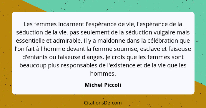 Les femmes incarnent l'espérance de vie, l'espérance de la séduction de la vie, pas seulement de la séduction vulgaire mais essentiel... - Michel Piccoli