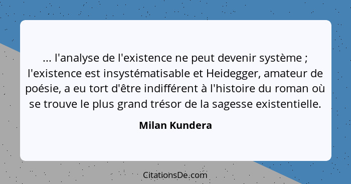 ... l'analyse de l'existence ne peut devenir système ; l'existence est insystématisable et Heidegger, amateur de poésie, a eu tor... - Milan Kundera