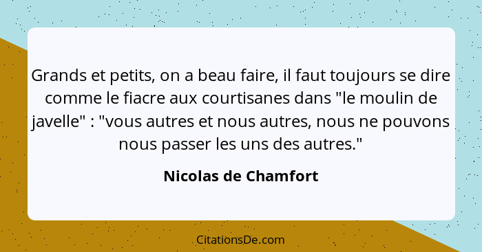 Grands et petits, on a beau faire, il faut toujours se dire comme le fiacre aux courtisanes dans "le moulin de javelle" : "... - Nicolas de Chamfort