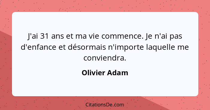 J'ai 31 ans et ma vie commence. Je n'ai pas d'enfance et désormais n'importe laquelle me conviendra.... - Olivier Adam