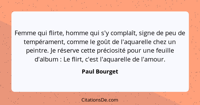 Femme qui flirte, homme qui s'y complaît, signe de peu de tempérament, comme le goût de l'aquarelle chez un peintre. Je réserve cette p... - Paul Bourget