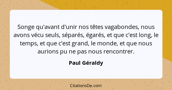 Songe qu'avant d'unir nos têtes vagabondes, nous avons vécu seuls, séparés, égarés, et que c'est long, le temps, et que c'est grand, le... - Paul Géraldy