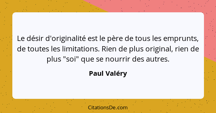 Le désir d'originalité est le père de tous les emprunts, de toutes les limitations. Rien de plus original, rien de plus "soi" que se nou... - Paul Valéry