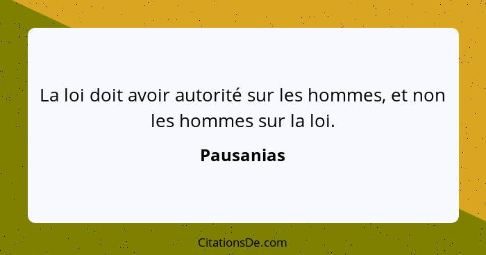 La loi doit avoir autorité sur les hommes, et non les hommes sur la loi.... - Pausanias