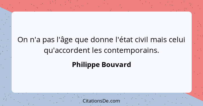 On n'a pas l'âge que donne l'état civil mais celui qu'accordent les contemporains.... - Philippe Bouvard