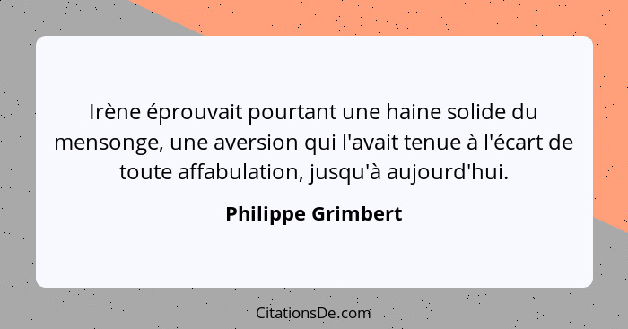 Irène éprouvait pourtant une haine solide du mensonge, une aversion qui l'avait tenue à l'écart de toute affabulation, jusqu'à auj... - Philippe Grimbert