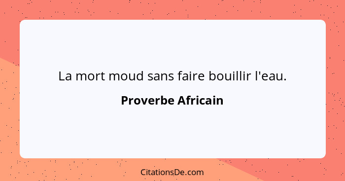 La mort moud sans faire bouillir l'eau.... - Proverbe Africain