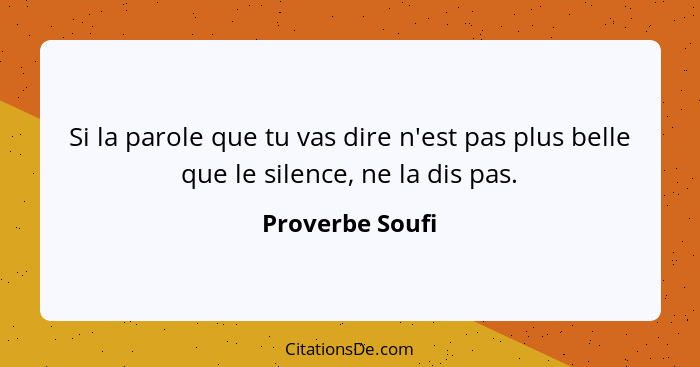 Si la parole que tu vas dire n'est pas plus belle que le silence, ne la dis pas.... - Proverbe Soufi